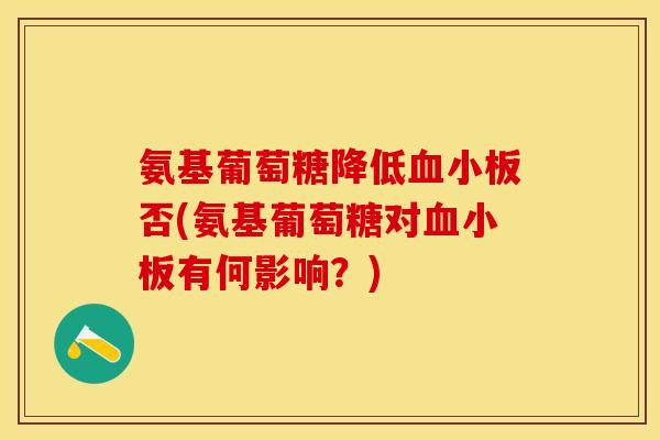 氨基葡萄糖降低否(氨基葡萄糖对有何影响?) 氨基葡萄糖降低否(氨基葡萄糖对有何影响?)