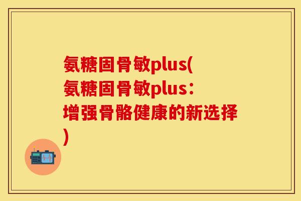 氨糖固骨敏plus(氨糖固骨敏plus：增强骨骼健康的新选择)