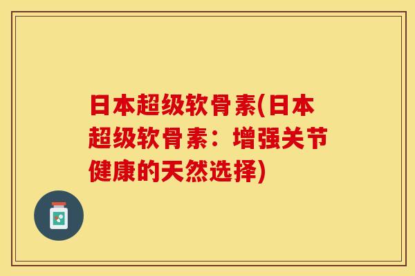 日本超级软骨素(日本超级软骨素：增强关节健康的天然选择)