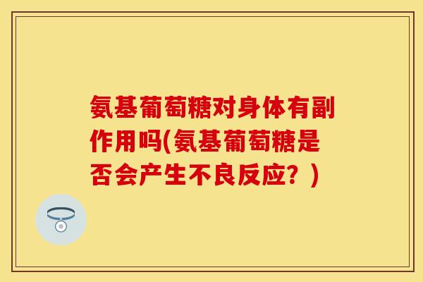 氨基葡萄糖对身体有副作用吗(氨基葡萄糖是否会产生不良反应？)