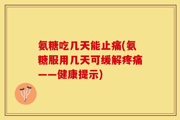 氨糖吃几天能止痛(氨糖服用几天可缓解疼痛——健康提示)