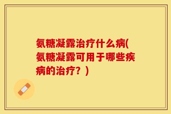 氨糖凝露治疗什么病(氨糖凝露可用于哪些疾病的治疗？)