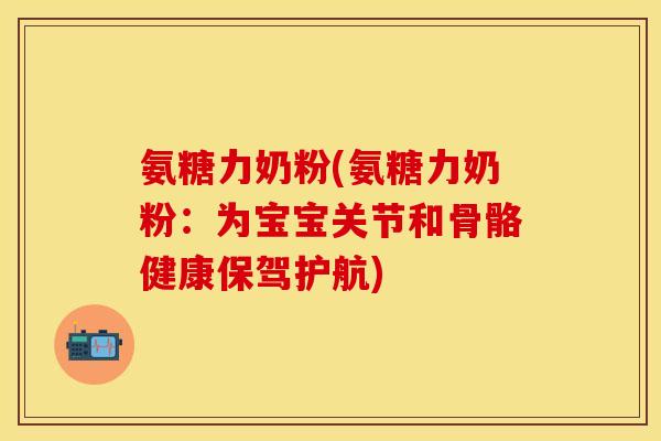 氨糖力奶粉(氨糖力奶粉：为宝宝关节和骨骼健康保驾护航)