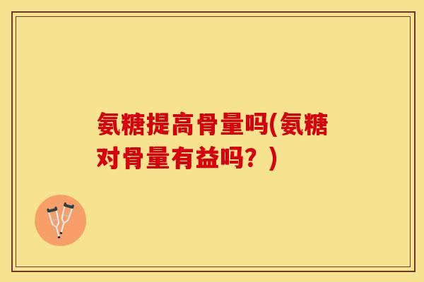 氨糖提高骨量吗(氨糖对骨量有益吗？)