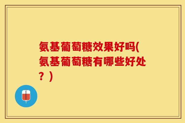 氨基葡萄糖效果好吗(氨基葡萄糖有哪些好处？)