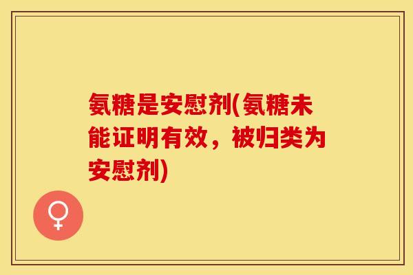氨糖是安慰剂(氨糖未能证明有效，被归类为安慰剂)
