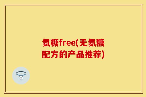 氨糖free(无氨糖配方的产品推荐)