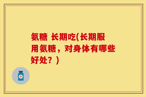 氨糖 长期吃(长期服用氨糖，对身体有哪些好处？)