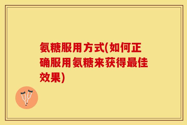氨糖服用方式(如何正确服用氨糖来获得最佳效果)