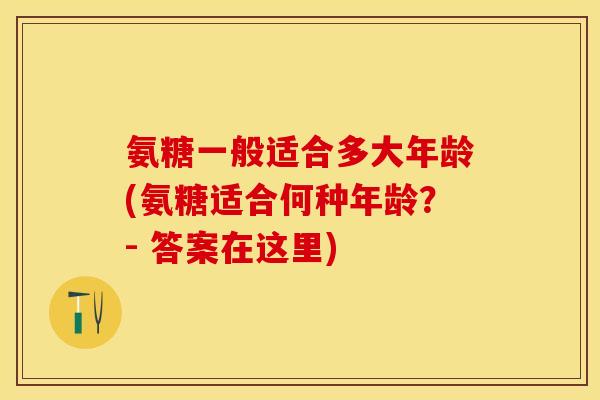 氨糖一般适合多大年龄(氨糖适合何种年龄？- 答案在这里)