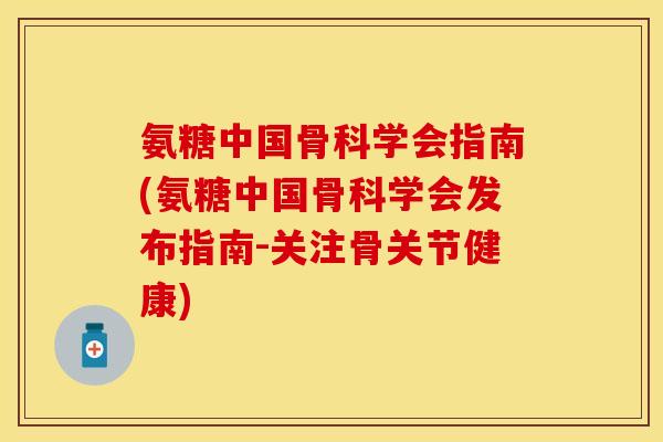 氨糖中国骨科学会指南(氨糖中国骨科学会发布指南-关注骨关节健康)