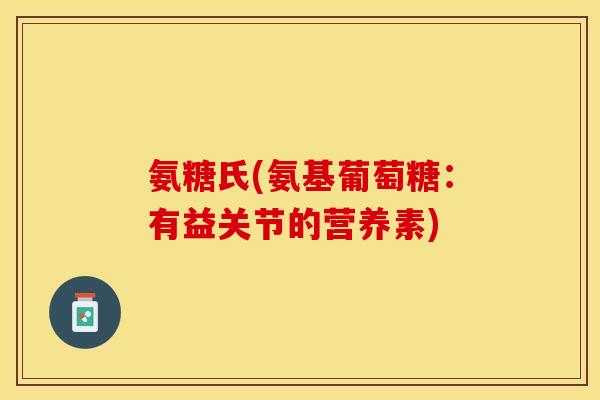 氨糖氏(氨基葡萄糖：有益关节的营养素)
