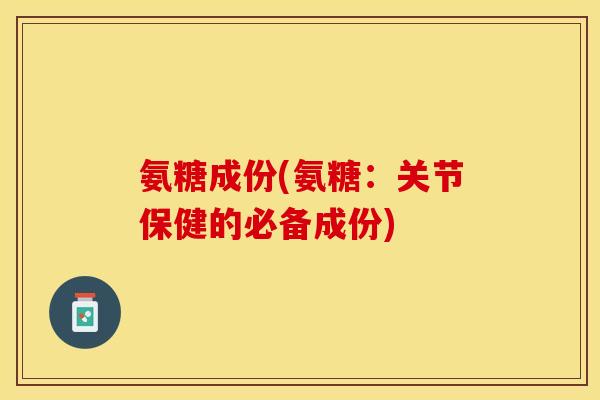 氨糖成份(氨糖：关节保健的必备成份)