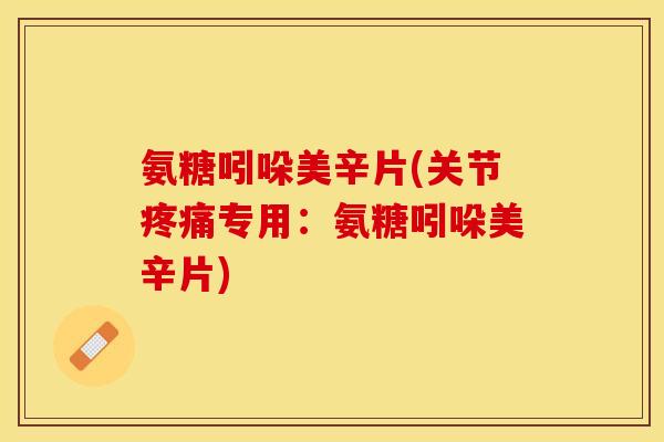 氨糖吲哚美辛片(关节疼痛专用：氨糖吲哚美辛片)