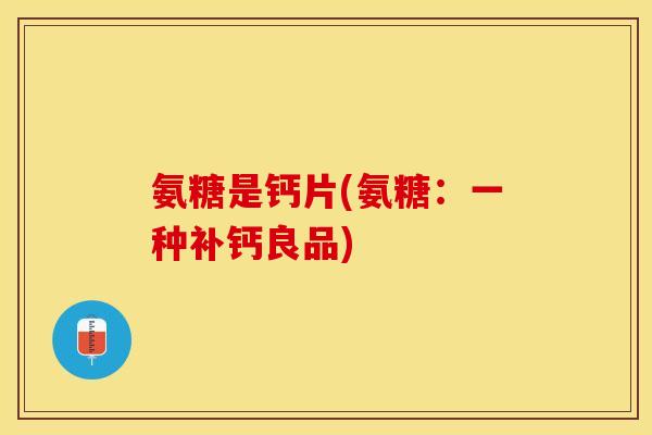 氨糖是钙片(氨糖：一种补钙良品)