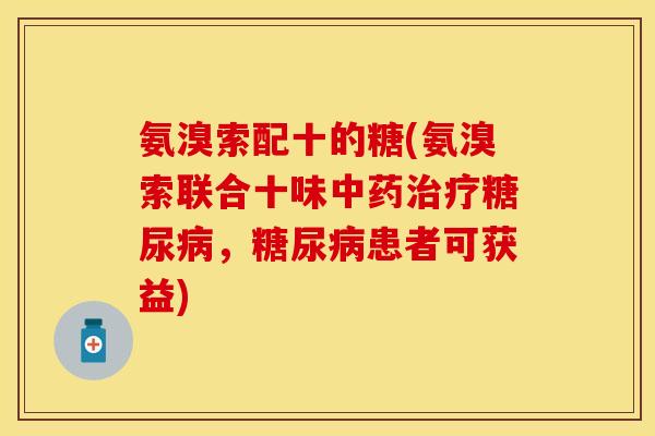 氨溴索配十的糖(氨溴索联合十味中药治疗糖尿病，糖尿病患者可获益)