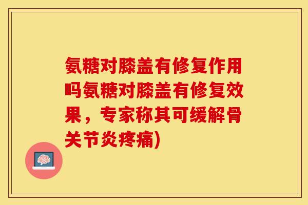 氨糖对膝盖有修复作用吗氨糖对膝盖有修复效果，专家称其可缓解骨)