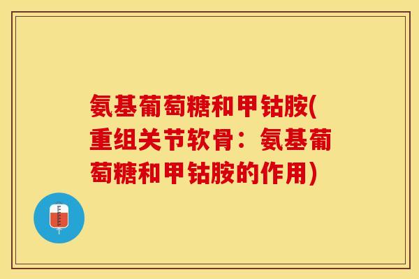 氨基葡萄糖和甲钴胺(重组关节软骨：氨基葡萄糖和甲钴胺的作用)