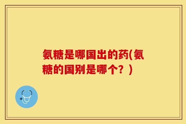 氨糖是哪国出的药(氨糖的国别是哪个?) 氨糖是哪国出的药(氨糖的国别是哪个?)