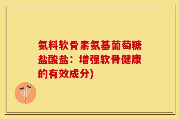 氨料软骨素氨基葡萄糖盐酸盐：增强软骨健康的有效成分)
