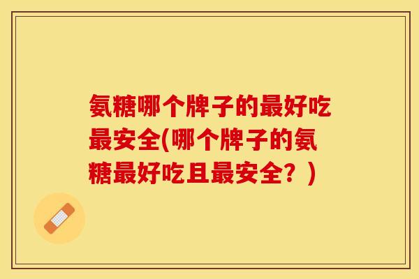 氨糖哪个牌子的最好吃最安全(哪个牌子的氨糖最好吃且最安全？)