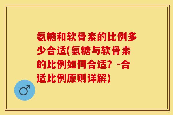 氨糖和软骨素的比例多少合适(氨糖与软骨素的比例如何合适？-合适比例原则详解)