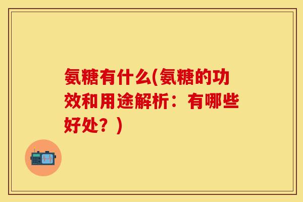 氨糖有什么(氨糖的功效和用途解析：有哪些好处？)