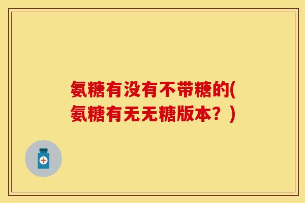 氨糖有没有不带糖的(氨糖有无无糖版本？)