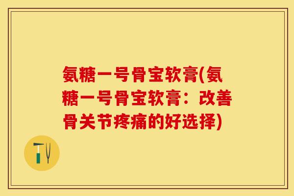 氨糖一号骨宝软膏(氨糖一号骨宝软膏:改善骨关节的好选择) 氨糖一号骨宝软膏(氨糖一号骨宝软膏:改善骨关节的好选择)