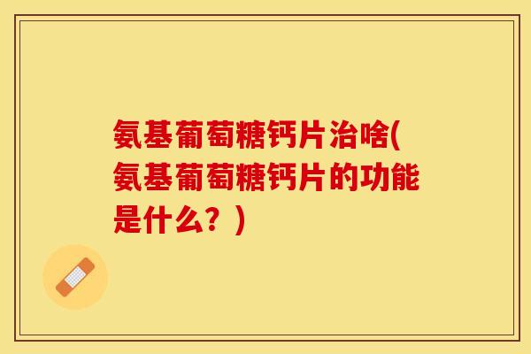 氨基葡萄糖钙片治啥(氨基葡萄糖钙片的功能是什么？)