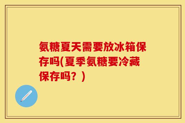 氨糖夏天需要放冰箱保存吗(夏季氨糖要冷藏保存吗？)