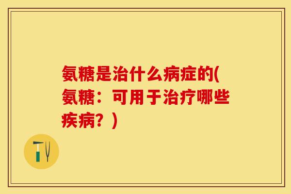 氨糖是治什么病症的(氨糖：可用于治疗哪些疾病？)
