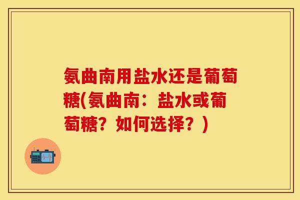 氨曲南用盐水还是葡萄糖(氨曲南：盐水或葡萄糖？如何选择？)