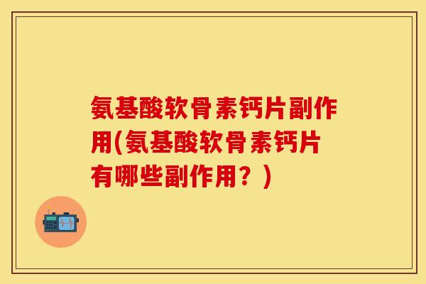 氨基酸软骨素钙片副作用(氨基酸软骨素钙片有哪些副作用？)