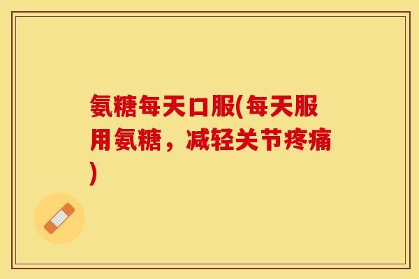 氨糖每天口服(每天服用氨糖，减轻关节疼痛)