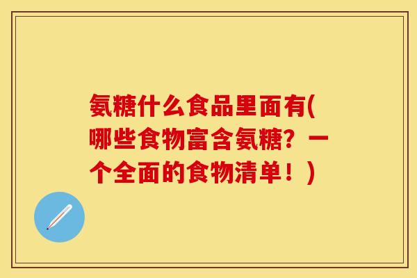 氨糖什么食品里面有(哪些食物富含氨糖？一个全面的食物清单！)