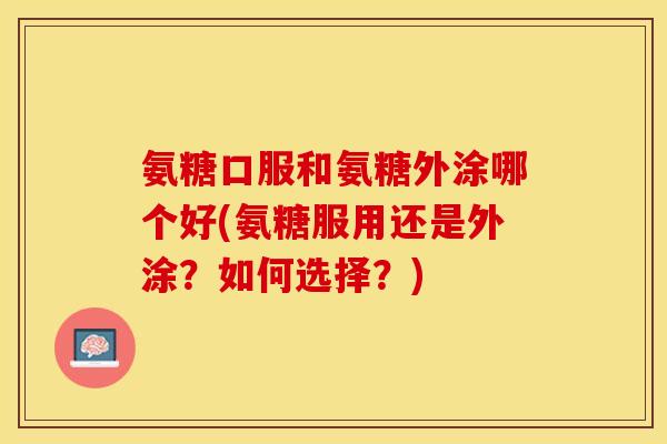 氨糖口服和氨糖外涂哪个好(氨糖服用还是外涂？如何选择？)