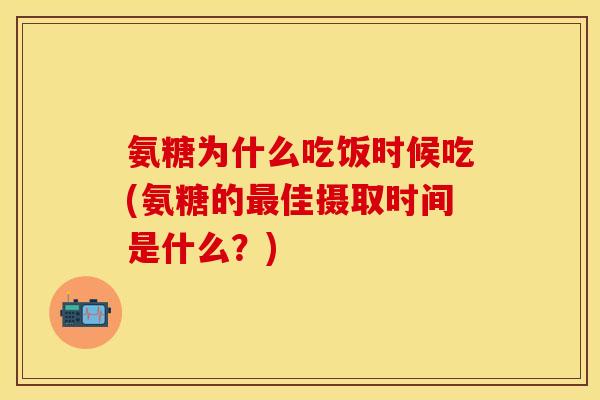 氨糖为什么吃饭时候吃(氨糖的最佳摄取时间是什么？)