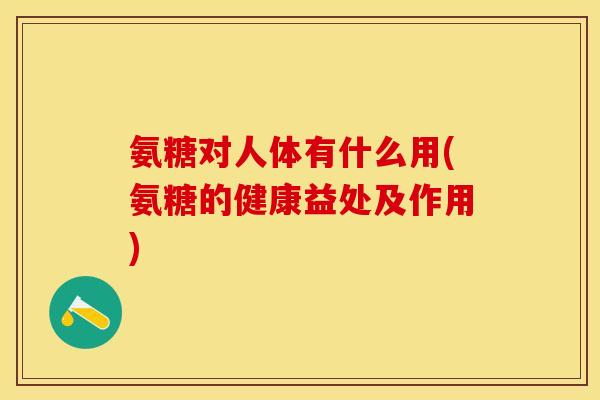 氨糖对人体有什么用(氨糖的健康益处及作用)