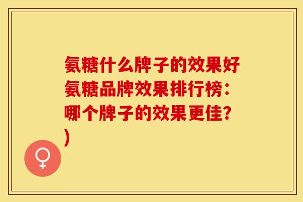 氨糖什么牌子的效果好氨糖品牌效果排行榜：哪个牌子的效果更佳？)