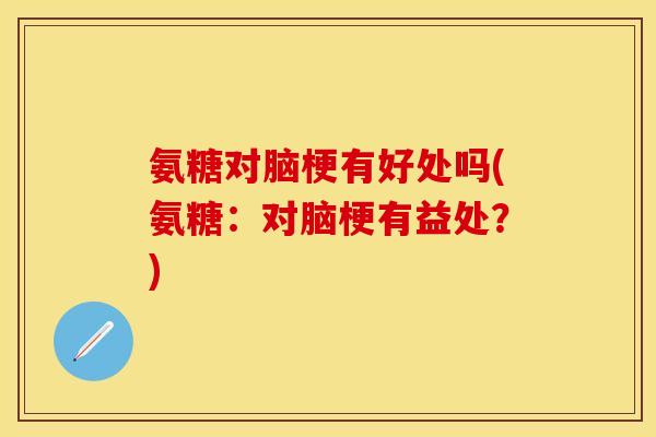 氨糖对脑梗有好处吗(氨糖:对脑梗有益处?) 氨糖对脑梗有好处吗(氨糖:对脑梗有益处?)