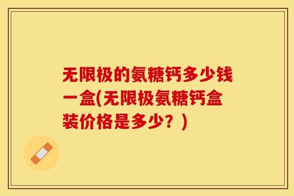 无限极的氨糖钙多少钱一盒(无限极氨糖钙盒装价格是多少？)