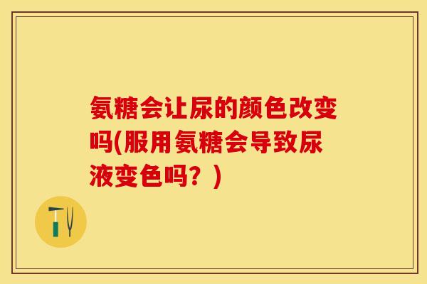 氨糖会让尿的颜色改变吗(服用氨糖会导致尿液变色吗？)
