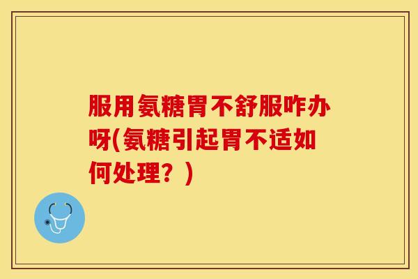 服用氨糖胃不舒服咋办呀(氨糖引起胃不适如何处理？)