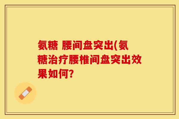 氨糖 腰间盘突出(氨糖治疗腰椎间盘突出效果如何？