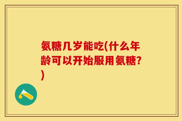 氨糖几岁能吃(什么年龄可以开始服用氨糖？)