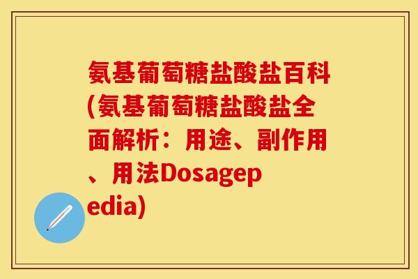氨基葡萄糖盐酸盐百科(氨基葡萄糖盐酸盐全面解析：用途、副作用、用法Dosagepedia)
