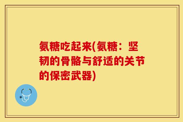 氨糖吃起来(氨糖：坚韧的骨骼与舒适的关节的保密武器)