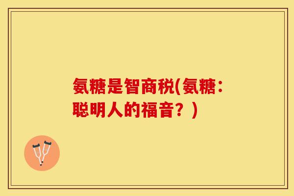 氨糖是智商税(氨糖：聪明人的福音？)
