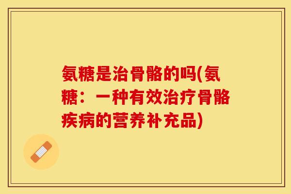 氨糖是治骨骼的吗(氨糖：一种有效治疗骨骼疾病的营养补充品)